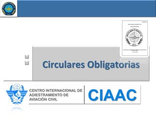 Circulares Obligatorias

CENTRO INTERNACIONAL DE
ADIESTRAMIENTO DE
AVIACIÓN CIVIL            CIAAC
 