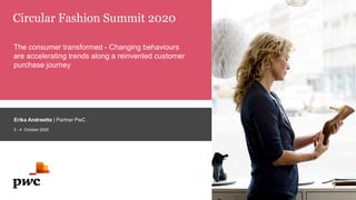 3 - 4 October 2020
The consumer transformed - Changing behaviours
are accelerating trends along a reinvented customer
purchase journey
Circular Fashion Summit 2020
Erika Andreetta | Partner PwC
 