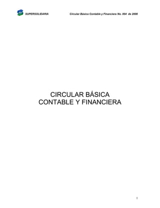 SUPERSOLIDARIA

Circular Básica Contable y Financiera No. 004 de 2008

CIRCULAR BÁSICA
CONTABLE Y FINANCIERA

1

 