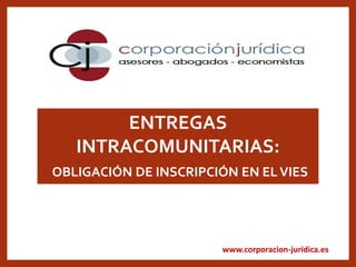 www.corporacion-jurídica.es
ENTREGAS
INTRACOMUNITARIAS:
OBLIGACIÓN DE INSCRIPCIÓN EN ELVIES
 