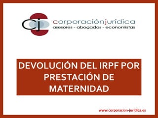 www.corporacion-jurídica.es
DEVOLUCIÓN DEL IRPF POR
PRESTACIÓN DE
MATERNIDAD
 