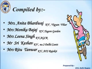 Prepared By:-
KVS, Delhi Region
Compiled by:-
• Mrs. Anita Bhardwaj KV , Vigyan Vihar
• Mrs Monika Bajaj KV ,Tagore Garden
• Mrs Leena Singh KV,AGCR
• Mr Sri Keshav KV , no.2 Delhi Cantt
• Mrs Ritu Tanwar KV, AFS Rajokri
 
