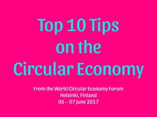 Top 10 Tips
on the
Circular Economy
From the World Circular Economy Forum
Helsinki, Finland
05 ~ 07 June 2017
 