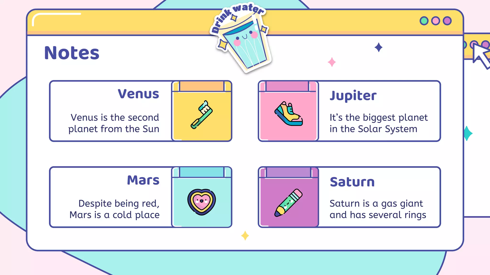 Notes
Venus
Venus is the second
planet from the Sun
Jupiter
It’s the biggest planet
in the Solar System
Despite being red,
Mars is a cold place
Saturn
Saturn is a gas giant
and has several rings
Mars
 