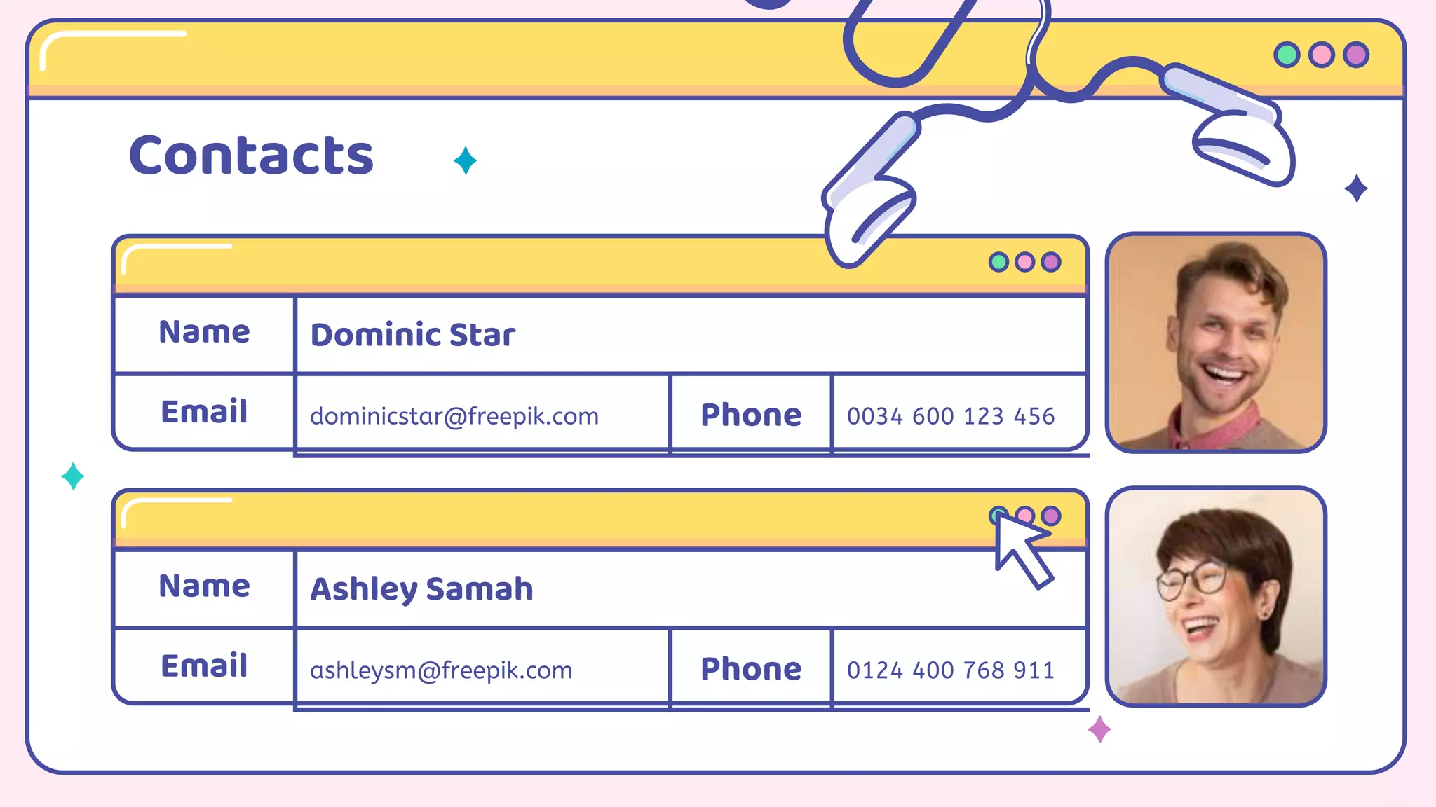 Name Ashley Samah
Email ashleysm@freepik.com Phone 0124 400 768 911
Contacts
Name Dominic Star
Email dominicstar@freepik.com Phone 0034 600 123 456
 