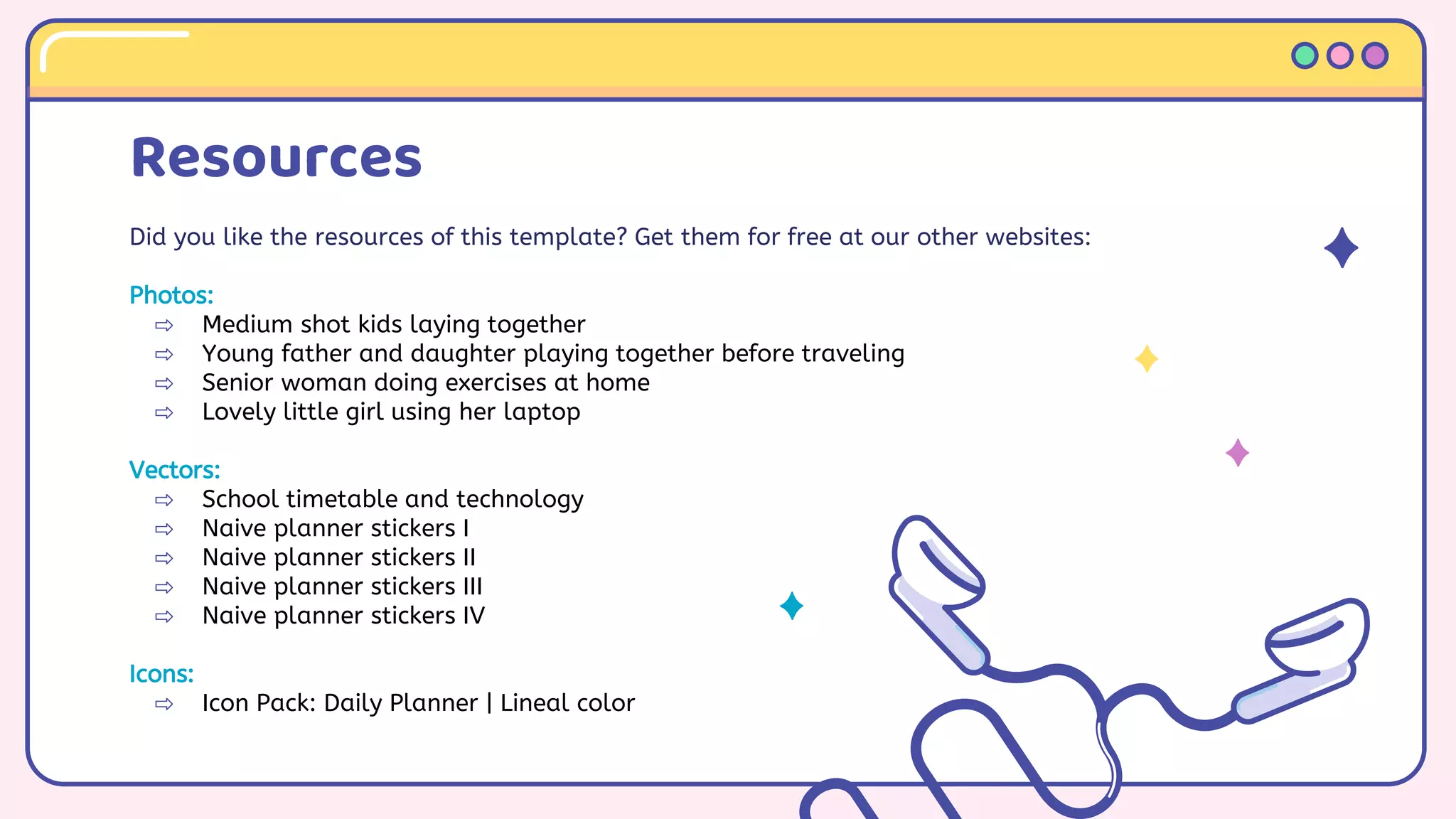 Resources
Did you like the resources of this template? Get them for free at our other websites:
Photos:
⇨ Medium shot kids laying together
⇨ Young father and daughter playing together before traveling
⇨ Senior woman doing exercises at home
⇨ Lovely little girl using her laptop
Vectors:
⇨ School timetable and technology
⇨ Naive planner stickers I
⇨ Naive planner stickers II
⇨ Naive planner stickers III
⇨ Naive planner stickers IV
Icons:
⇨ Icon Pack: Daily Planner | Lineal color
 