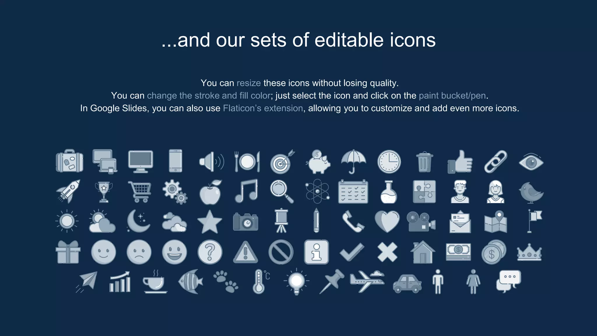 You can resize these icons without losing quality.
You can change the stroke and fill color; just select the icon and click on the paint bucket/pen.
In Google Slides, you can also use Flaticon’s extension, allowing you to customize and add even more icons.
...and our sets of editable icons
 