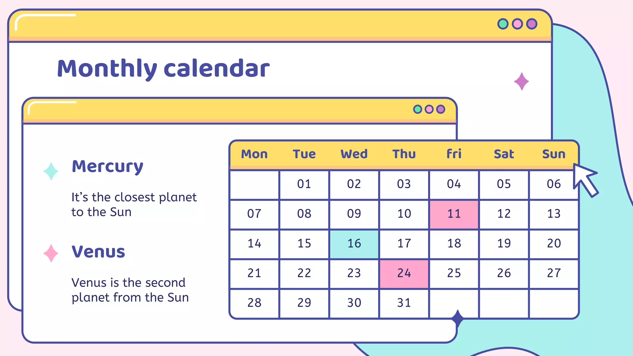 Mon Tue Wed Thu fri Sat Sun
01 02 03 04 05 06
07 08 09 10 11 12 13
14 15 16 17 18 19 20
21 22 23 24 25 26 27
28 29 30 31
Monthly calendar
Mercury
It’s the closest planet
to the Sun
Venus
Venus is the second
planet from the Sun
 