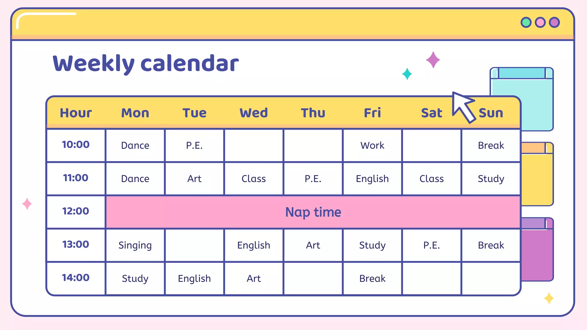 Hour Mon Tue Wed Thu Fri Sat Sun
10:00 Dance P.E. Work Break
11:00 Dance Art Class P.E. English Class Study
12:00 Nap time
13:00 Singing English Art Study P.E. Break
14:00 Study English Art Break
Weekly calendar
 