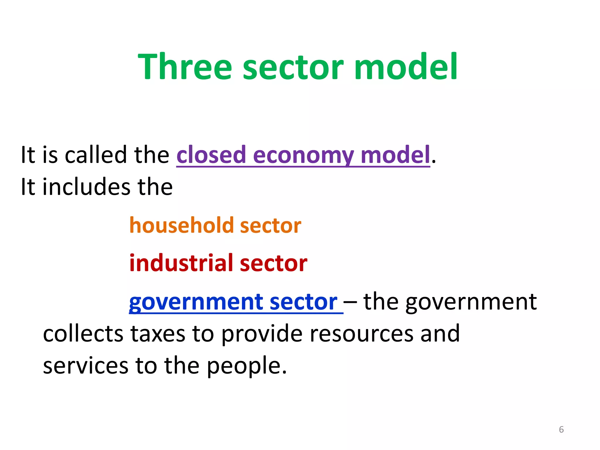 Three sector model
It is called the closed economy model.
It includes the
household sector
industrial sector
government sector – the government
collects taxes to provide resources and
services to the people.
6
 