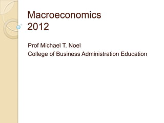 Macroeconomics
2012
Prof Michael T. Noel
College of Business Administration Education
 