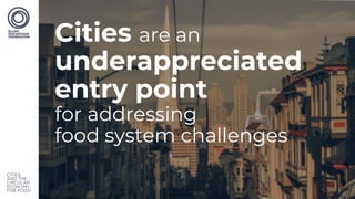 Cities are an
underappreciated
entry point
for addressing
food system challenges
 