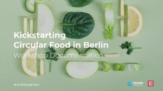 18.07.2019 @B-Part
Workshop Documentation
Kickstarting
Circular Food in Berlin
 