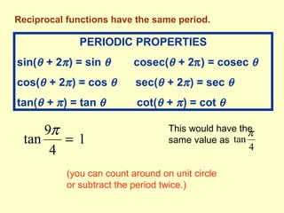 Reciprocal functions have the same period. PERIODIC PROPERTIES sin(   + 2  ) = sin      cosec(   + 2  ) = cosec     cos(   + 2  ) = cos     sec(   + 2  ) = sec    tan(   +   ) = tan     cot(   +   ) = cot   1 (you can count around on unit circle or subtract the period twice.) This would have the same value as  