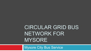 CIRCULAR GRID BUS
NETWORK FOR
MYSORE
Mysore City Bus Service
 
