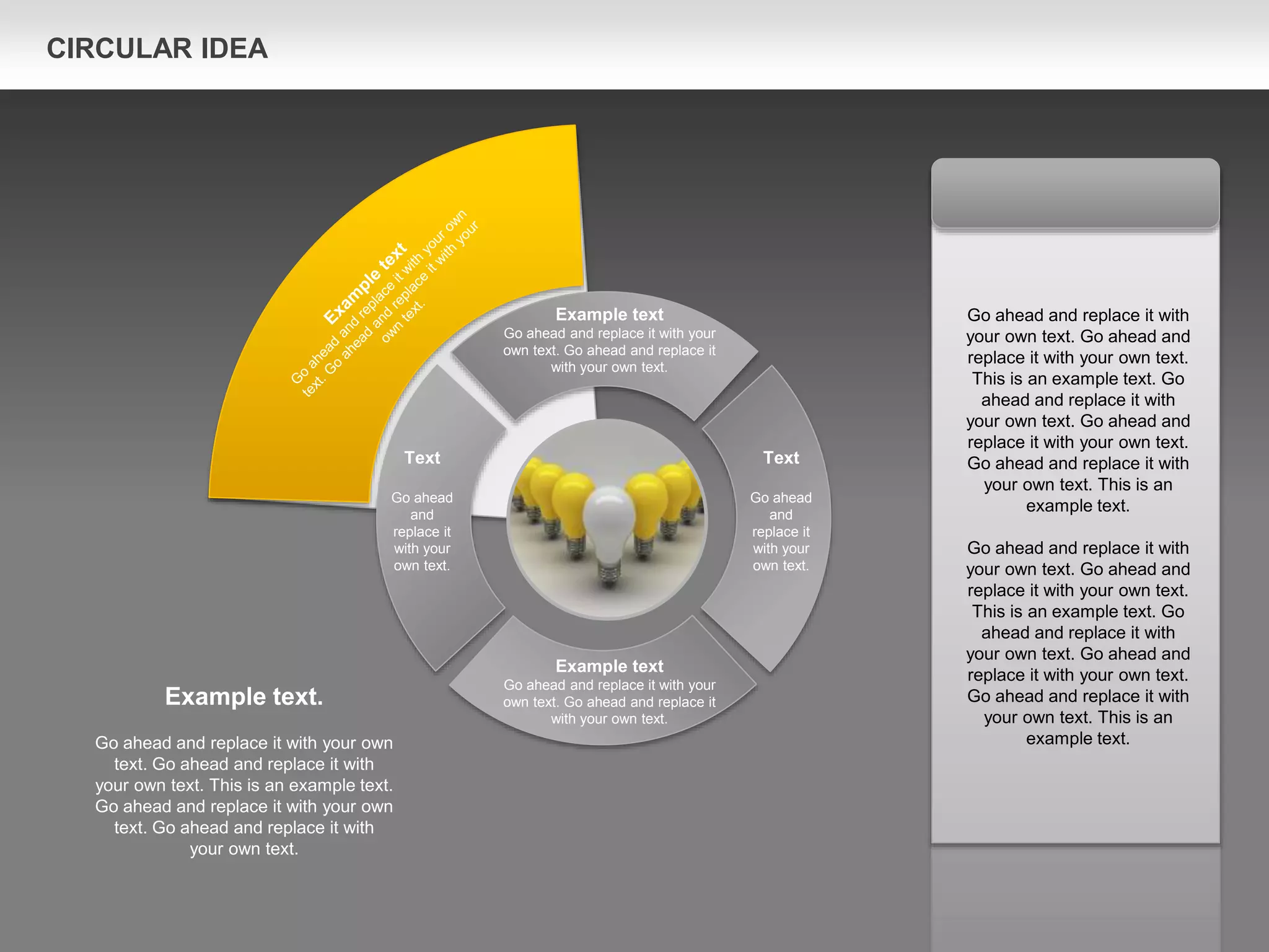 Text
Go ahead
and
replace it
with your
own text.
Text
Go ahead
and
replace it
with your
own text.
Example text
Go ahead and replace it with your
own text. Go ahead and replace it
with your own text.
Example text
Go ahead and replace it with your
own text. Go ahead and replace it
with your own text.
Go ahead and replace it with
your own text. Go ahead and
replace it with your own text.
This is an example text. Go
ahead and replace it with
your own text. Go ahead and
replace it with your own text.
Go ahead and replace it with
your own text. This is an
example text.
Go ahead and replace it with
your own text. Go ahead and
replace it with your own text.
This is an example text. Go
ahead and replace it with
your own text. Go ahead and
replace it with your own text.
Go ahead and replace it with
your own text. This is an
example text.
Example text.
Go ahead and replace it with your own
text. Go ahead and replace it with
your own text. This is an example text.
Go ahead and replace it with your own
text. Go ahead and replace it with
your own text.
CIRCULAR IDEA
 