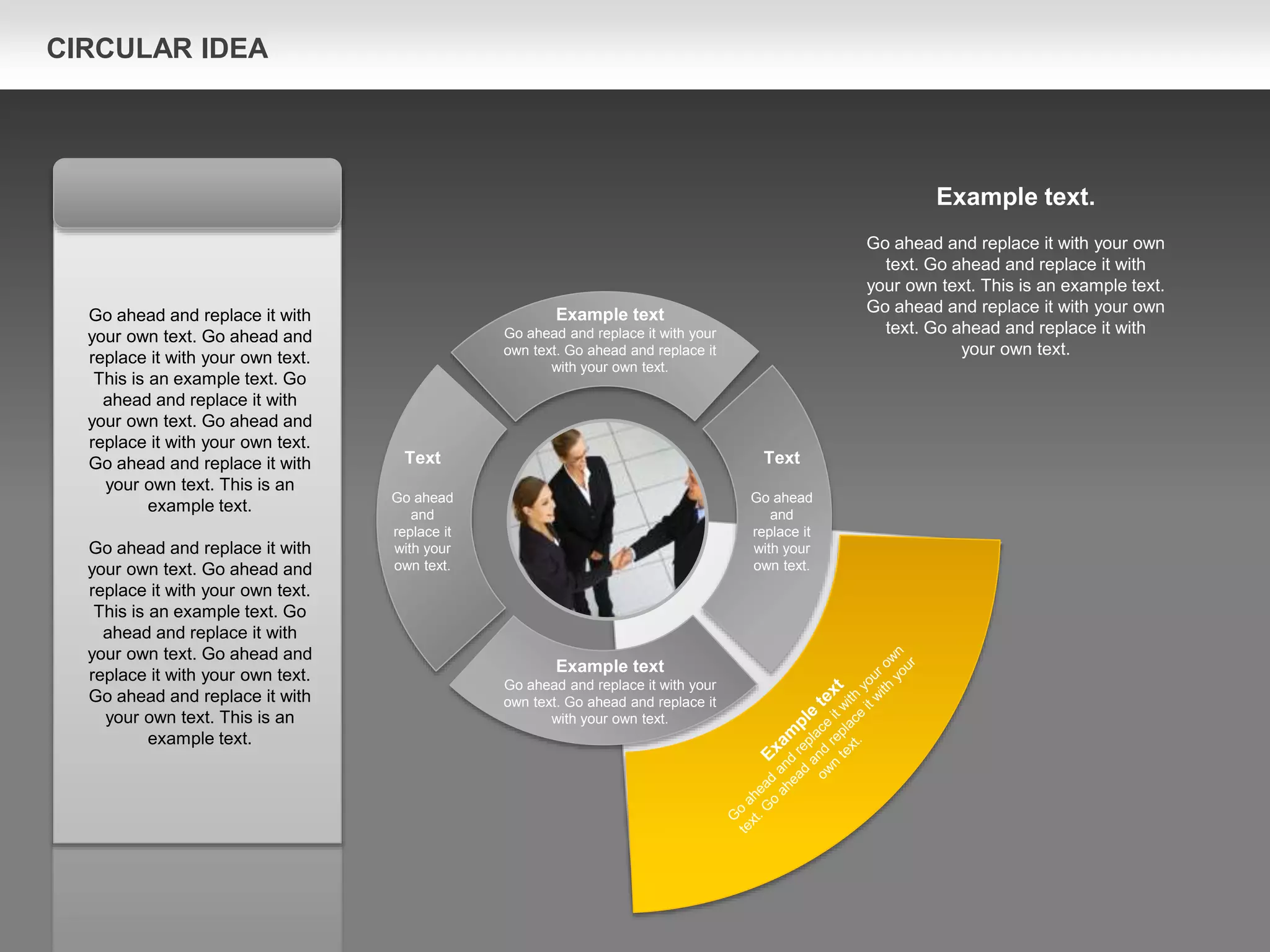 Text
Go ahead
and
replace it
with your
own text.
Text
Go ahead
and
replace it
with your
own text.
Example text
Go ahead and replace it with your
own text. Go ahead and replace it
with your own text.
Example text
Go ahead and replace it with your
own text. Go ahead and replace it
with your own text.
Go ahead and replace it with
your own text. Go ahead and
replace it with your own text.
This is an example text. Go
ahead and replace it with
your own text. Go ahead and
replace it with your own text.
Go ahead and replace it with
your own text. This is an
example text.
Go ahead and replace it with
your own text. Go ahead and
replace it with your own text.
This is an example text. Go
ahead and replace it with
your own text. Go ahead and
replace it with your own text.
Go ahead and replace it with
your own text. This is an
example text.
Example text.
Go ahead and replace it with your own
text. Go ahead and replace it with
your own text. This is an example text.
Go ahead and replace it with your own
text. Go ahead and replace it with
your own text.
CIRCULAR IDEA
 