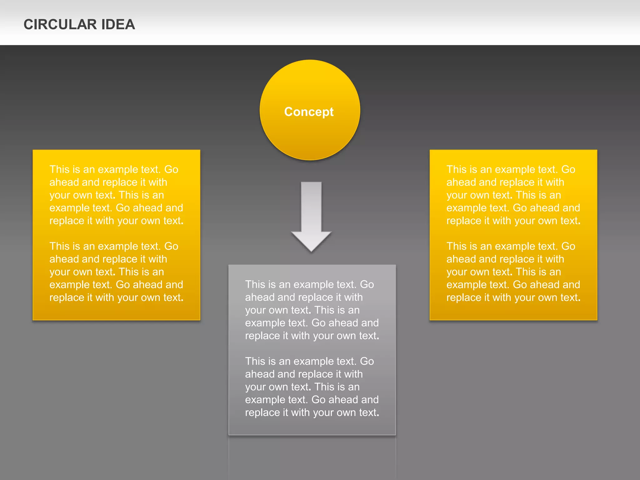 Concept
This is an example text. Go
ahead and replace it with
your own text. This is an
example text. Go ahead and
replace it with your own text.
This is an example text. Go
ahead and replace it with
your own text. This is an
example text. Go ahead and
replace it with your own text.
This is an example text. Go
ahead and replace it with
your own text. This is an
example text. Go ahead and
replace it with your own text.
This is an example text. Go
ahead and replace it with
your own text. This is an
example text. Go ahead and
replace it with your own text.
This is an example text. Go
ahead and replace it with
your own text. This is an
example text. Go ahead and
replace it with your own text.
This is an example text. Go
ahead and replace it with
your own text. This is an
example text. Go ahead and
replace it with your own text.
CIRCULAR IDEA
 