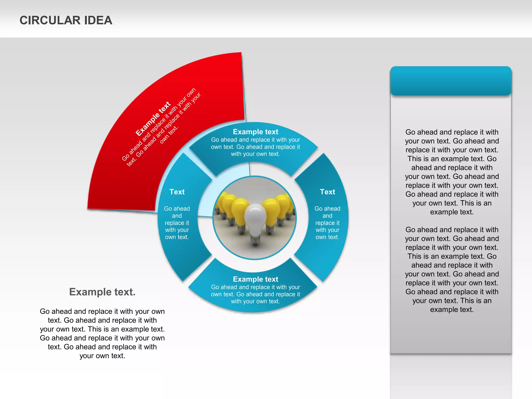 Text
Go ahead
and
replace it
with your
own text.
Text
Go ahead
and
replace it
with your
own text.
Example text
Go ahead and replace it with your
own text. Go ahead and replace it
with your own text.
Example text
Go ahead and replace it with your
own text. Go ahead and replace it
with your own text.
Go ahead and replace it with
your own text. Go ahead and
replace it with your own text.
This is an example text. Go
ahead and replace it with
your own text. Go ahead and
replace it with your own text.
Go ahead and replace it with
your own text. This is an
example text.
Go ahead and replace it with
your own text. Go ahead and
replace it with your own text.
This is an example text. Go
ahead and replace it with
your own text. Go ahead and
replace it with your own text.
Go ahead and replace it with
your own text. This is an
example text.
Example text.
Go ahead and replace it with your own
text. Go ahead and replace it with
your own text. This is an example text.
Go ahead and replace it with your own
text. Go ahead and replace it with
your own text.
CIRCULAR IDEA
 