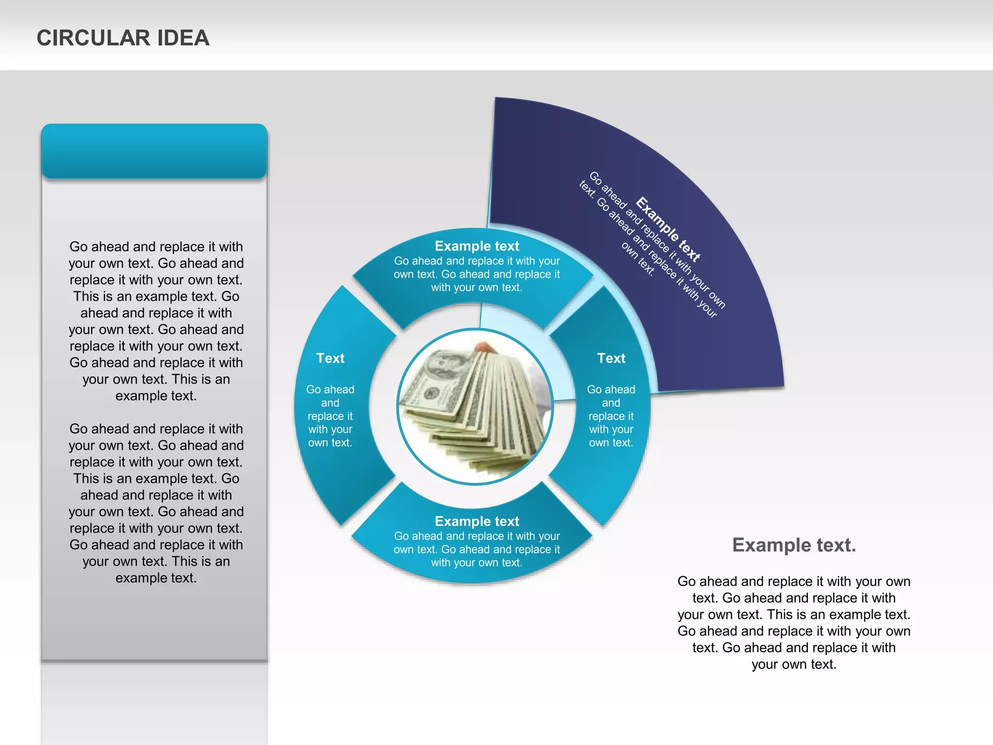 Text
Go ahead
and
replace it
with your
own text.
Text
Go ahead
and
replace it
with your
own text.
Example text
Go ahead and replace it with your
own text. Go ahead and replace it
with your own text.
Example text
Go ahead and replace it with your
own text. Go ahead and replace it
with your own text.
Go ahead and replace it with
your own text. Go ahead and
replace it with your own text.
This is an example text. Go
ahead and replace it with
your own text. Go ahead and
replace it with your own text.
Go ahead and replace it with
your own text. This is an
example text.
Go ahead and replace it with
your own text. Go ahead and
replace it with your own text.
This is an example text. Go
ahead and replace it with
your own text. Go ahead and
replace it with your own text.
Go ahead and replace it with
your own text. This is an
example text.
Example text.
Go ahead and replace it with your own
text. Go ahead and replace it with
your own text. This is an example text.
Go ahead and replace it with your own
text. Go ahead and replace it with
your own text.
CIRCULAR IDEA
 