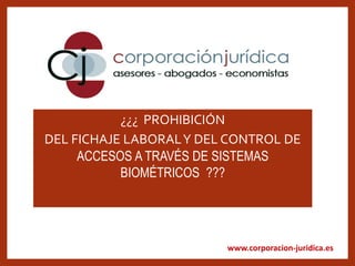www.corporacion-juridica.es
¿¿¿ PROHIBICIÓN
DEL FICHAJE LABORALY DEL CONTROL DE
ACCESOS A TRAVÉS DE SISTEMAS
BIOMÉTRICOS ???
 