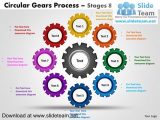Circular Gears Process – Stages 8
                                                                       •   Your Text here
                                                                       •   Download this
                                                                           awesome diagram

     •       Put Text here                               Text 1
     •       Download this
             awesome diagram                                                                     •   Put Text here
                                        Text 8                                Text 2             •   Download this
                                                                                                     awesome diagram




                                                                                                       •   Your Text here
•   Your Text here
                               Text 7                     Text                          Text 3         •   Download this
•   Download this
                                                                                                           awesome diagram
    awesome diagram




                                                                               Text 4            •   Put Text here
         •   Put Text here                                                                       •   Download this
         •   Download this                                                                           awesome diagram
             awesome diagram                             Text 5



                                                 •   Your Text here
                                                 •
Download at www.slideteam.net                        Download this
                                                     awesome diagram                                              Your Logo
 