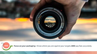 what
what Focus on your packaging – Know where you are against your targets AND pay fees accurately
 