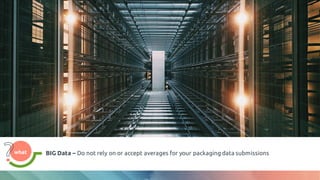BIG Data – Do not rely on or accept averages for your packaging data submissions
what
what
 