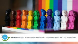 who Everyone!– Brands/ retailers,ProductManufacturers, Packaging Converters, MRFs, NGOs, Government
 
