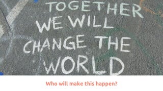 Who will make this happen?
 