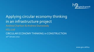 www.gov.uk/hs2
Applying circular economy thinking
in an infrastructure project
Andrea Charlson & Andrew Dunwoody
HS2 Ltd
CIRCULAR ECONOMYTHINKING in CONSTRUCTION
20th January 2017
 