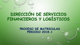 PROCESO DE MATRICULAS
PERIODO 2018-1
DIRECCIÓN DE SERVICIOS
FINANCIEROS Y LOGÍSTICOS
 