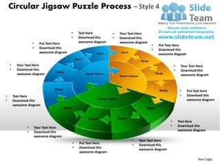 Circular Jigsaw Puzzle Process – Style 4

                                           •   Text Here         •   Your Text Here
                                           •   Download this     •   Download this
                   •     Put Text Here         awesome diagram       awesome diagram
                                                                                       •   Put Text Here
                   •     Download this                                                 •   Download this
                         awesome diagram                                                   awesome diagram


    •     Your Text Here                                                                             •    Your Text Here
    •     Download this                                                                              •    Download this
          awesome diagram                                                                                 awesome diagram



                                                                                                          •   Put Text Here
•       Text Here                                                                                         •   Download this
•       Download this                                                                                         awesome diagram
        awesome diagram



                                                                                                 •       Text Here
               •       Your Text Here                                                            •       Download this
               •       Download this                                                                     awesome diagram
                       awesome diagram
                                                                           •   Your Text Here
                                           •   Put Text Here               •   Download this
                                           •   Download this                   awesome diagram
                                               awesome diagram

                                                                                                                   Your Logo
 