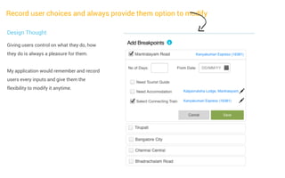 Record user choices and always provide them option to modify
Design Thought
Giving users control on what they do, how
they do is always a pleasure for them.
My application would remember and record
users every inputs and give them the
flexibility to modify it anytime.

 