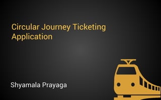 Circular Journey Ticketing
Application

Shyamala Prayaga

 