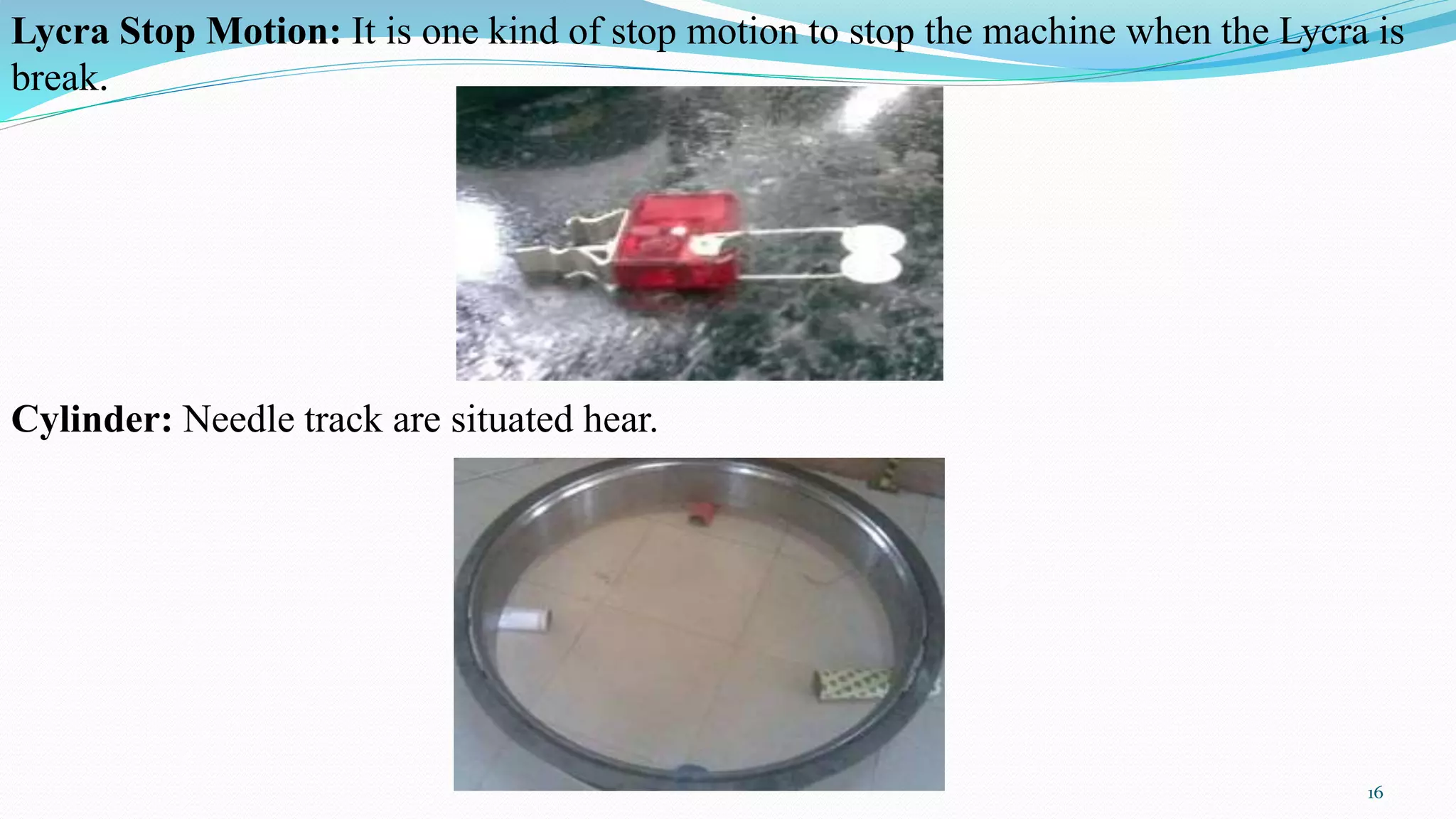 Lycra Stop Motion: It is one kind of stop motion to stop the machine when the Lycra is
break.
Cylinder: Needle track are situated hear.
16
 
