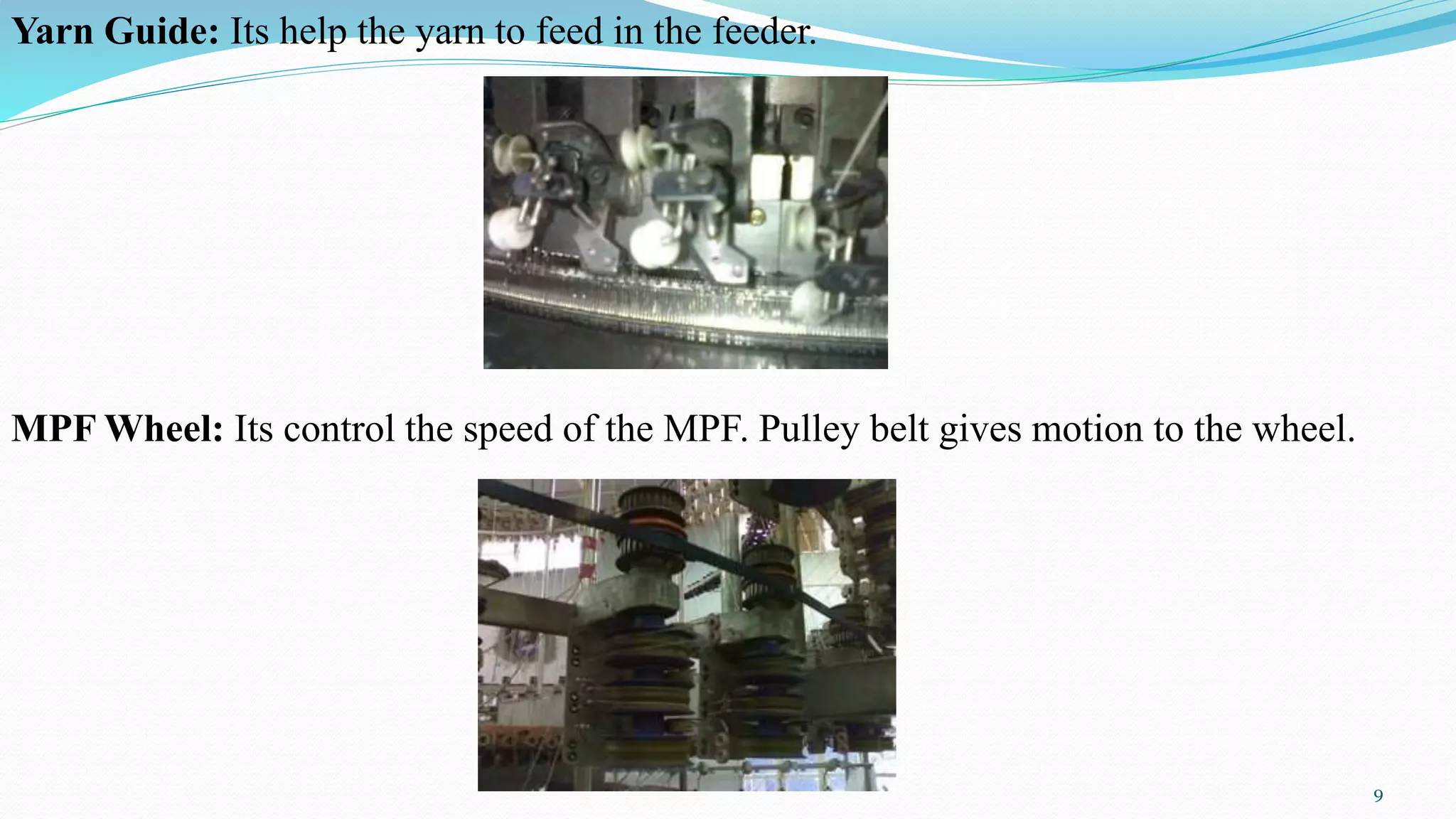Yarn Guide: Its help the yarn to feed in the feeder.
MPF Wheel: Its control the speed of the MPF. Pulley belt gives motion to the wheel.
9
 