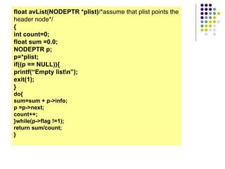 float avList( NODEPTR  *plist) /*assume that plist points the header node*/ { int count=0; float sum =0.0; NODEPTR  p; p= * plist; if((p == NULL)){ printf(“Empty list\n”); exit(1); } do{ sum=sum + p->info; p =p->next; count++; }while(p->flag !=1); return sum/count; } 