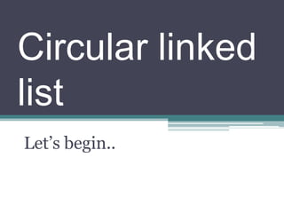 Circular linked
list
Let’s begin..
 
