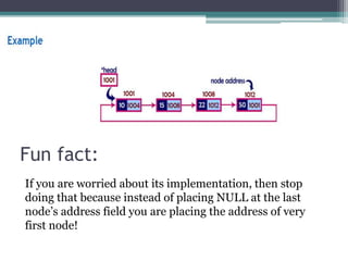 Fun fact:
If you are worried about its implementation, then stop
doing that because instead of placing NULL at the last
node’s address field you are placing the address of very
first node!
 