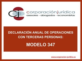 www.corporacion-jurídica.es
DECLARACIÓN ANUAL DE OPERACIONES
CON TERCERAS PERSONAS:
MODELO 347
 