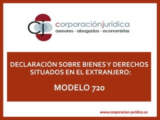 www.corporacion-jurídica.es
DECLARACIÓN SOBRE BIENESY DERECHOS
SITUADOS EN EL EXTRANJERO:
MODELO 720
 