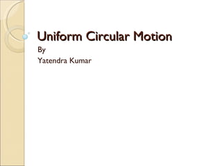 Uniform Circular Motion By  Yatendra Kumar 
