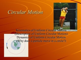 Circular Motion Kinematics of Uniform Circular Motion (Description of Uniform Circular Motion) Dynamics of Uniform Circular Motion (Why does a particle move in a circle?) 