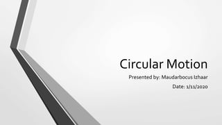 Circular Motion
Presented by: Maudarbocus Izhaar
Date: 1/11/2020
 