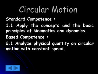 CCiirrccuullaarr MMoottiioonn 
SSttaannddaarrdd CCoommppeetteennccee :: 
11..11 AAppppllyy tthhee ccoonncceeppttss aanndd tthhee bbaassiicc 
pprriinncciipplleess ooff kkiinneemmaattiiccss aanndd ddyynnaammiiccss.. 
BBaasseedd CCoommppeetteennccee :: 
22..11 AAnnaallyyzzee pphhyyssiiccaall qquuaannttiittyy oonn cciirrccuullaarr 
mmoottiioonn wwiitthh ccoonnssttaanntt ssppeeeedd.. 
 