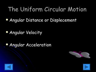 TThhee UUnniiffoorrmm CCiirrccuullaarr MMoottiioonn 
AAnngguullaarr DDiissttaannccee oorr DDiisspplleecceemmeenntt 
AAnngguullaarr VVeelloocciittyy 
AAnngguullaarr AAcccceelleerraattiioonn 
0 w =w 
q =q +wt 0 
0 w =w 
w w - 
w a 
0 0 = 0 
D 
= 
= D 
t t 
D 
 