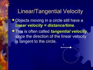 Linear/Tangential Velocity
 Objects moving in a circle still have a
linear velocity = distance/time.
 This is often called tangential velocity,
since the direction of the linear velocity
is tangent to the circle.
v
 