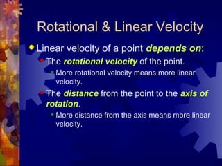 Rotational & Linear Velocity
 Linear velocity of a point depends on:
 The rotational velocity of the point.
 More rotational velocity means more linear
velocity.
 The distance from the point to the axis of
rotation.
 More distance from the axis means more linear
velocity.
 