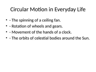 Circular Motion in Everyday Life
• - The spinning of a ceiling fan.
• - Rotation of wheels and gears.
• - Movement of the hands of a clock.
• - The orbits of celestial bodies around the Sun.
 
